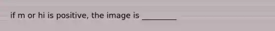 if m or hi is positive, the image is _________