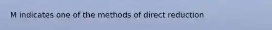 M indicates one of the methods of direct reduction