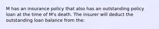 M has an insurance policy that also has an outstanding policy loan at the time of M's death. The insurer will deduct the outstanding loan balance from the: