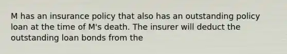 M has an insurance policy that also has an outstanding policy loan at the time of M's death. The insurer will deduct the outstanding loan bonds from the