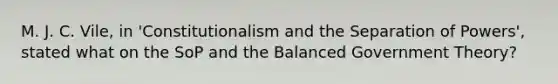 M. J. C. Vile, in 'Constitutionalism and the Separation of Powers', stated what on the SoP and the Balanced Government Theory?