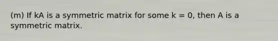 (m) If kA is a symmetric matrix for some k = 0, then A is a symmetric matrix.