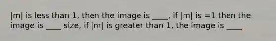 |m| is less than 1, then the image is ____, if |m| is =1 then the image is ____ size, if |m| is greater than 1, the image is ____