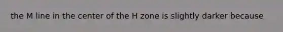 the M line in the center of the H zone is slightly darker because