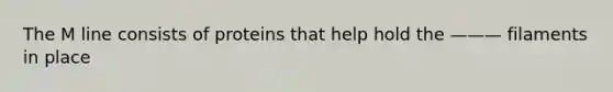 The M line consists of proteins that help hold the ——— filaments in place