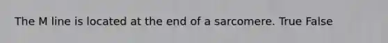 The M line is located at the end of a sarcomere. True False