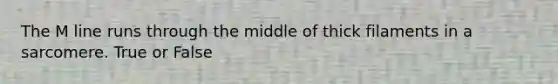 The M line runs through the middle of thick filaments in a sarcomere. True or False