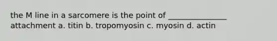 the M line in a sarcomere is the point of _______________ attachment a. titin b. tropomyosin c. myosin d. actin