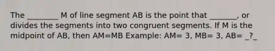 The ________ M of line segment AB is the point that _______, or divides the segments into two congruent segments. If M is the midpoint of AB, then AM=MB Example: AM= 3, MB= 3, AB= _?_