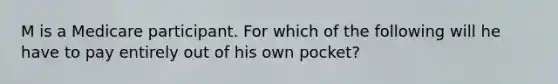 M is a Medicare participant. For which of the following will he have to pay entirely out of his own pocket?