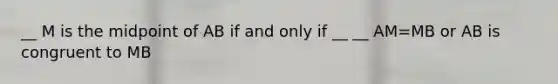 __ M is the midpoint of AB if and only if __ __ AM=MB or AB is congruent to MB