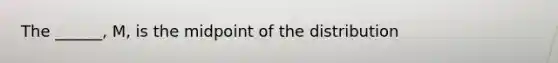 The ______, M, is the midpoint of the distribution