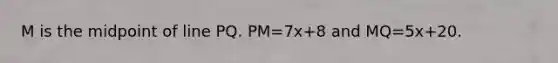 M is the midpoint of line PQ. PM=7x+8 and MQ=5x+20.