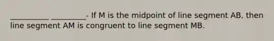 __________ _________- If M is the midpoint of line segment AB, then line segment AM is congruent to line segment MB.