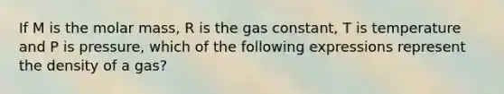 If M is the molar mass, R is the gas constant, T is temperature and P is pressure, which of the following expressions represent the density of a gas?