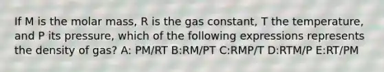 If M is the molar mass, R is the gas constant, T the temperature, and P its pressure, which of the following expressions represents the density of gas? A: PM/RT B:RM/PT C:RMP/T D:RTM/P E:RT/PM