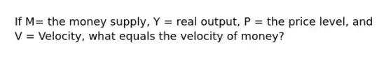 If M= the money supply, Y = real output, P = the price level, and V = Velocity, what equals the velocity of money?