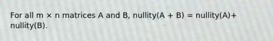 For all m × n matrices A and B, nullity(A + B) = nullity(A)+ nullity(B).