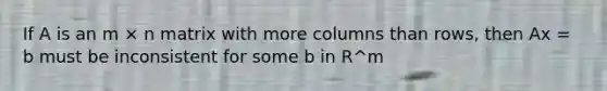 If A is an m × n matrix with more columns than rows, then Ax = b must be inconsistent for some b in R^m