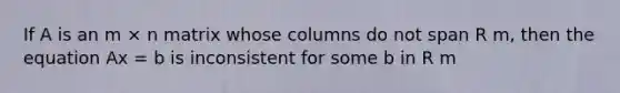 If A is an m × n matrix whose columns do not span R m, then the equation Ax = b is inconsistent for some b in R m