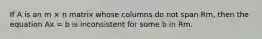 If A is an m × n matrix whose columns do not span Rm, then the equation Ax = b is inconsistent for some b in Rm.
