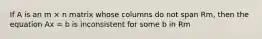 If A is an m × n matrix whose columns do not span Rm, then the equation Ax = b is inconsistent for some b in Rm