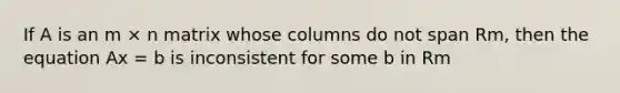 If A is an m × n matrix whose columns do not span Rm, then the equation Ax = b is inconsistent for some b in Rm