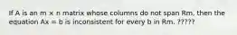 If A is an m × n matrix whose columns do not span Rm, then the equation Ax = b is inconsistent for every b in Rm. ?????