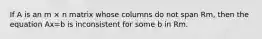 If A is an m × n matrix whose columns do not span Rm, then the equation Ax=b is inconsistent for some b in Rm.