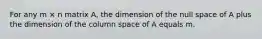 For any m × n matrix A, the dimension of the null space of A plus the dimension of the column space of A equals m.