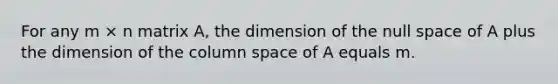 For any m × n matrix A, the dimension of the null space of A plus the dimension of the column space of A equals m.