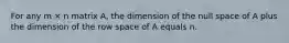 For any m × n matrix A, the dimension of the null space of A plus the dimension of the row space of A equals n.