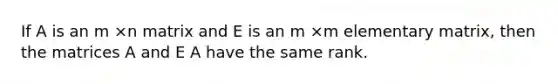 If A is an m ×n matrix and E is an m ×m elementary matrix, then the matrices A and E A have the same rank.