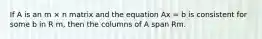 If A is an m × n matrix and the equation Ax = b is consistent for some b in R m, then the columns of A span Rm.