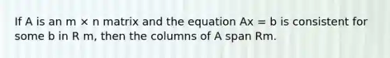 If A is an m × n matrix and the equation Ax = b is consistent for some b in R m, then the columns of A span Rm.