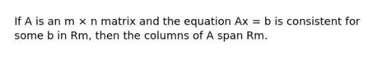 If A is an m × n matrix and the equation Ax = b is consistent for some b in Rm, then the columns of A span Rm.