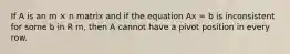 If A is an m × n matrix and if the equation Ax = b is inconsistent for some b in R m, then A cannot have a pivot position in every row.