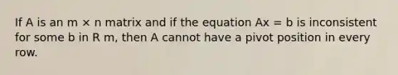 If A is an m × n matrix and if the equation Ax = b is inconsistent for some b in R m, then A cannot have a pivot position in every row.