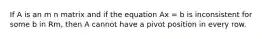 If A is an m n matrix and if the equation Ax = b is inconsistent for some b in Rm, then A cannot have a pivot position in every row.