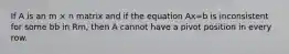If A is an m × n matrix and if the equation Ax=b is inconsistent for some bb in Rm, then A cannot have a pivot position in every row.