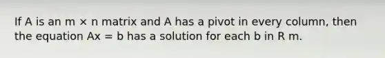 If A is an m × n matrix and A has a pivot in every column, then the equation Ax = b has a solution for each b in R m.
