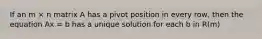 If an m × n matrix A has a pivot position in every row, then the equation Ax = b has a unique solution for each b in R(m)