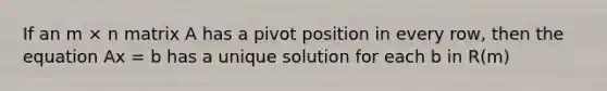 If an m × n matrix A has a pivot position in every row, then the equation Ax = b has a unique solution for each b in R(m)