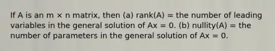 If A is an m × n matrix, then (a) rank(A) = the number of leading variables in the general solution of Ax = 0. (b) nullity(A) = the number of parameters in the general solution of Ax = 0.