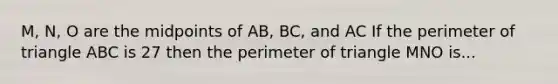 M, N, O are the midpoints of AB, BC, and AC If the perimeter of triangle ABC is 27 then the perimeter of triangle MNO is...