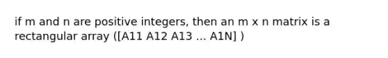 if m and n are positive integers, then an m x n matrix is a rectangular array ([A11 A12 A13 ... A1N] )