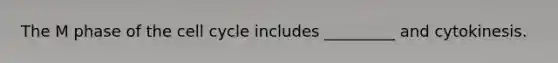 The M phase of the cell cycle includes _________ and cytokinesis.