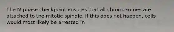 The M phase checkpoint ensures that all chromosomes are attached to the mitotic spindle. If this does not happen, cells would most likely be arrested in