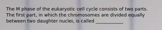 The M phase of the eukaryotic cell cycle consists of two parts. The first part, in which the chromosomes are divided equally between two daughter nuclei, is called ____________