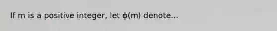 If m is a positive integer, let ϕ(m) denote...